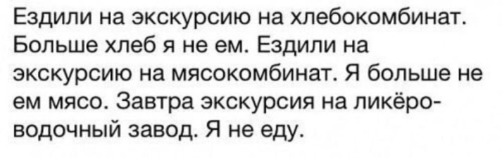 Ездили на экскурсию на хлебокомбинат Больше хлеб я не ем Ездили на экскурсию на мясокомбинат Я больше не ем МЯСО Завтра ЭКСКУРСИЯ на ликёро водочный завод Я не еду