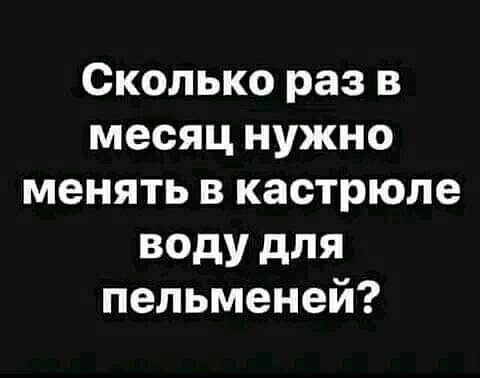 Сколько раз в месяц нужно менять в кастрюле воду для пельменей