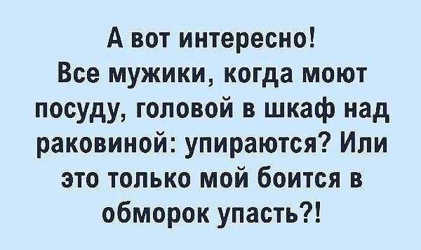 А вот интересно Все мужики когда моют посуду головой в шкаф над раковиной упираются Или это только мой боится в обморок упасть