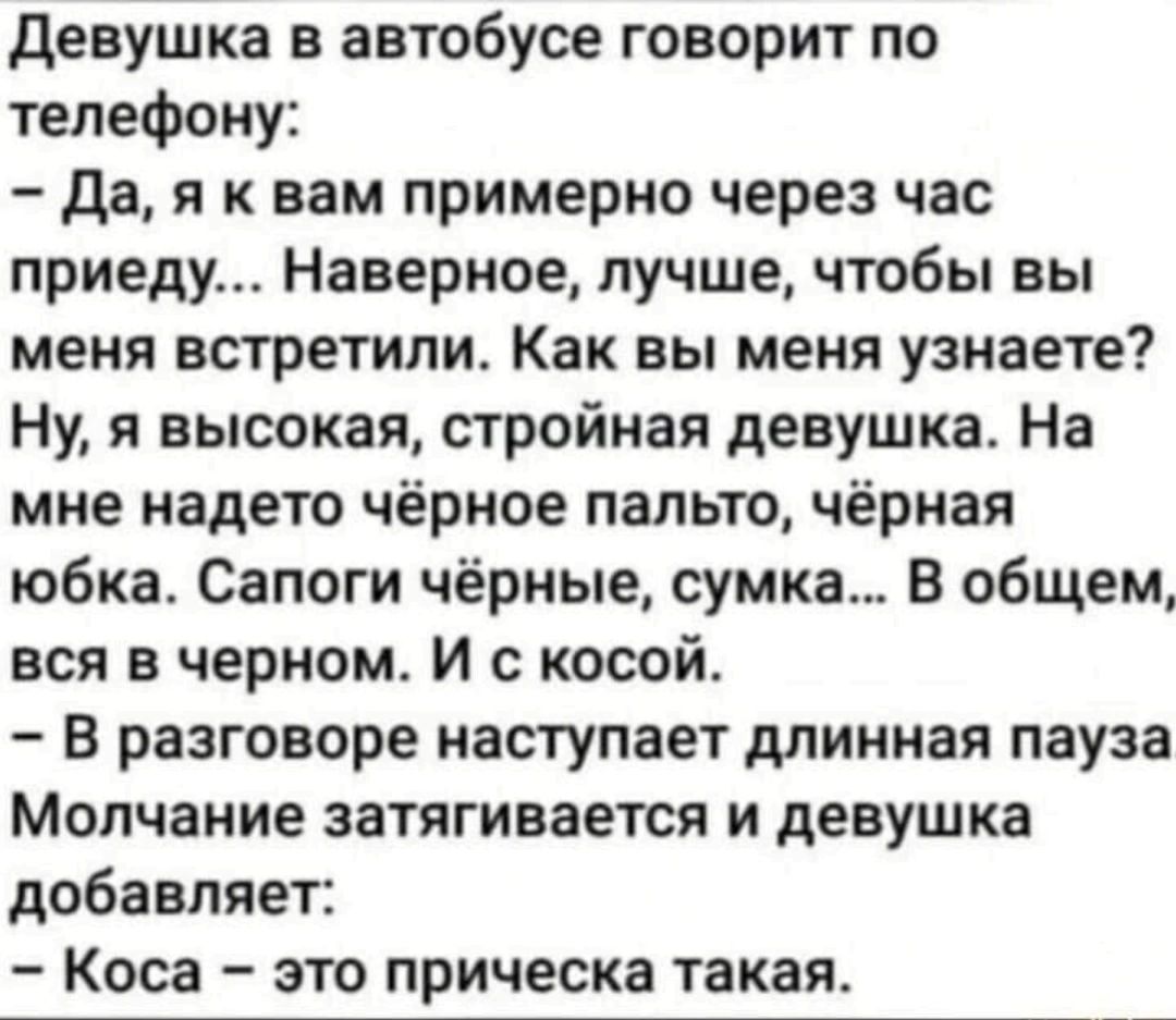 девушка в автобусе говорит по телефону да я к вам примерно через час приеду Наверное лучше чтобы вы меня встретили Как вы меня узнаете Ну я высокая стройная девушка На мне надето чёрное пальто чёрная юбка Сапоги чёрные сумка в общем вся в черном И с косой в разговоре наступает длинная пауза Молчание затягивается и девушка добавляет Коса это прическа такая