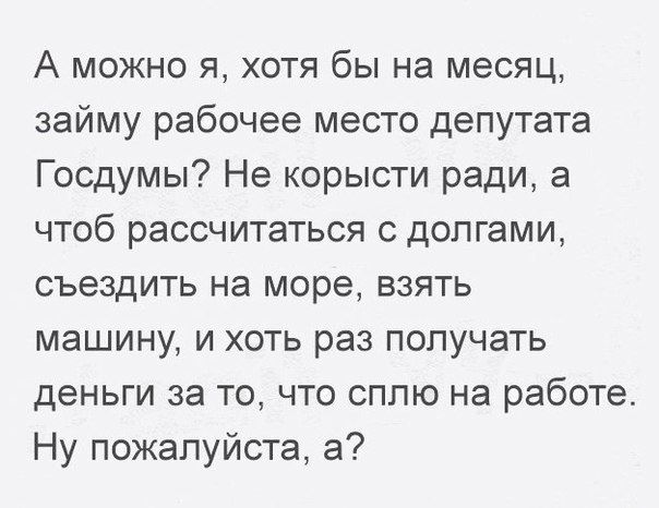 А можно я хотя бы на месяц займу рабочее место депутата Госдумы Не корысти ради а чтоб рассчитаться с долгами съездить на море взять машину и хоть раз получать деньги за то что сплю на работе Ну пожалуйста а