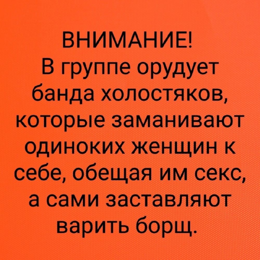 ВНИМАНИЕ В группе орудует банда холостяков которые заманивают одиноких женщин к себе обещая им секс а сами заставляют варить борщ