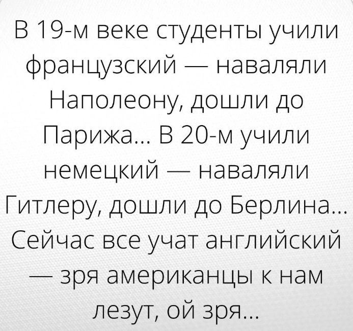 В 19 м веке СТудеНТЫ учили французский наваляли Наполеону дошли до Парижа В 20 м учили немецкий наваляли Гитлеру дошли до Берлина Сейчас все учат английский зря американцы к нам лезут ой зря