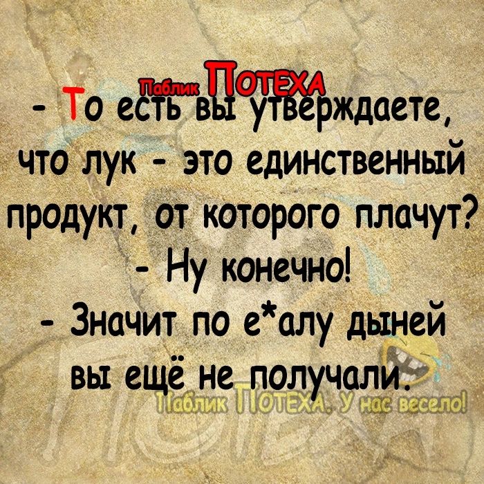 То едждоетщ чтолук это единственный продукт от кОторого плачут Ну конечно Значит по е алу дыней щн тонами