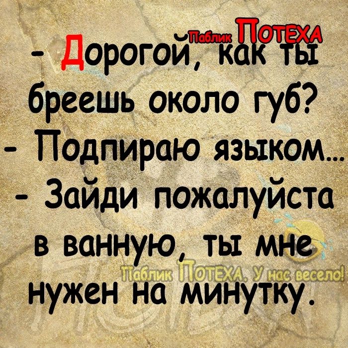 ДорогойТТ бреешь около губ Подпираю языкомд Зайди пожалуйсто в ванную _ты панда1 нужен на минутку