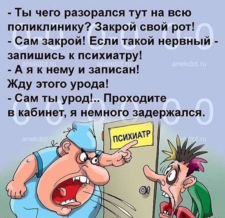 Ты чего разорапся тут на всю поликлинику Закрой свой рот Сам закрой Если такой нервный запишись к психиатру А я к нему и записан Жду этого урода Сам ты урод Проходите в кабинет я немного задержался