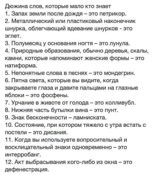 Дюжина слов которые мало кто знает 1 Запах земли после дождя это летрикдр 2 Металлический или пластиковый наконечник шнурка облегчающий одевани шнурков это згпет 3 Полумесяц у основания ногтя зто лунула 4 Природные образования обычно деревья скалы камни которые напоминают женские формы это натиформа 5 Непонятные слова в песнях это мондегрин Пятна света которые вы видите когда аахрываете глаза и да