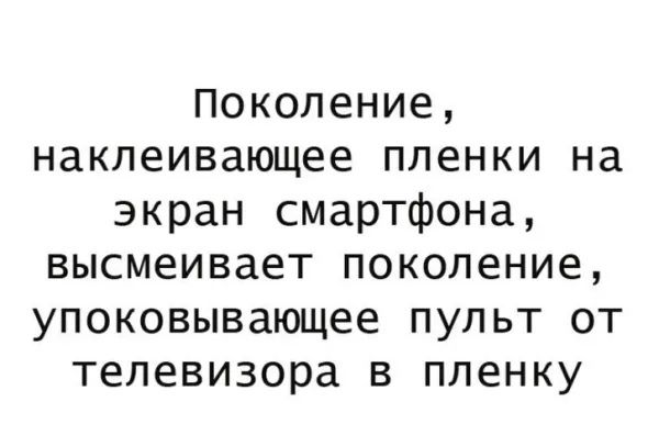 поколение наклеивающее пленки на экран смартфона высмеивает поколение упоковывающее пульт от телевизора в пленку