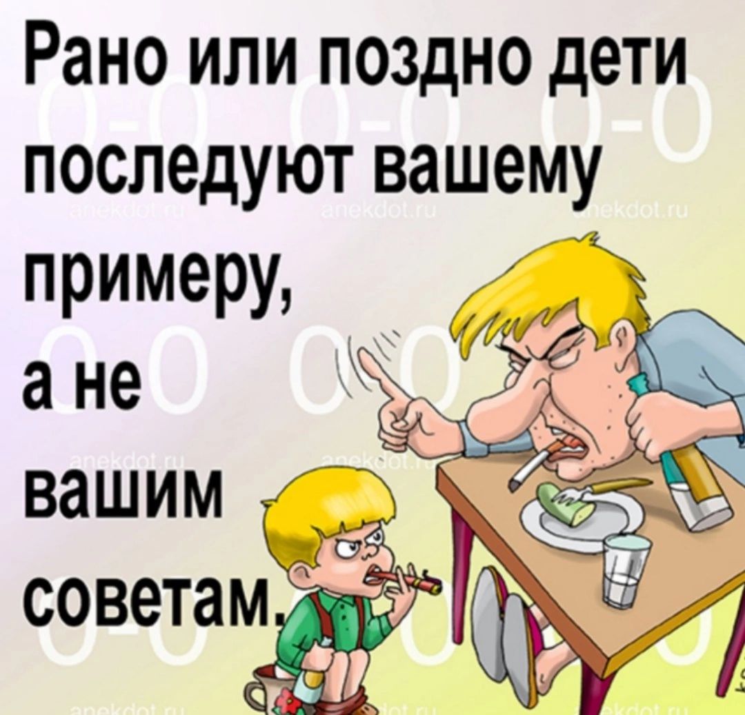 Рано или поздно дети последуют вашему примеру а не вашим советам