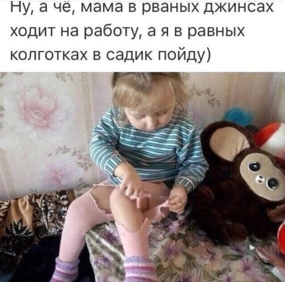 Ну а че мама в рваных джинсах ходит на работу а я в равных колготках в садик пойду