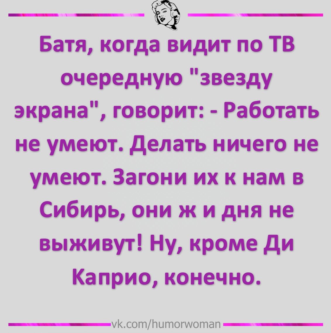 Батя когда видит по ТВ очередную звезду экрана говорит Работать не умеют делать ничего не умеют Загони их к нам в Сибирь они ж и дня не выживут Ну кроме ди Каприо конечно уКсот1итптотап