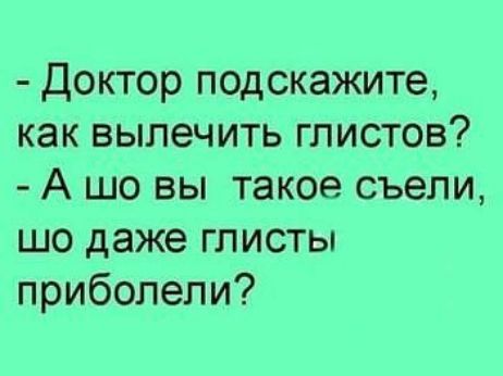 Доктор подскажите как вылечить глистов А шо вы такое съели шо даже глисты приболели