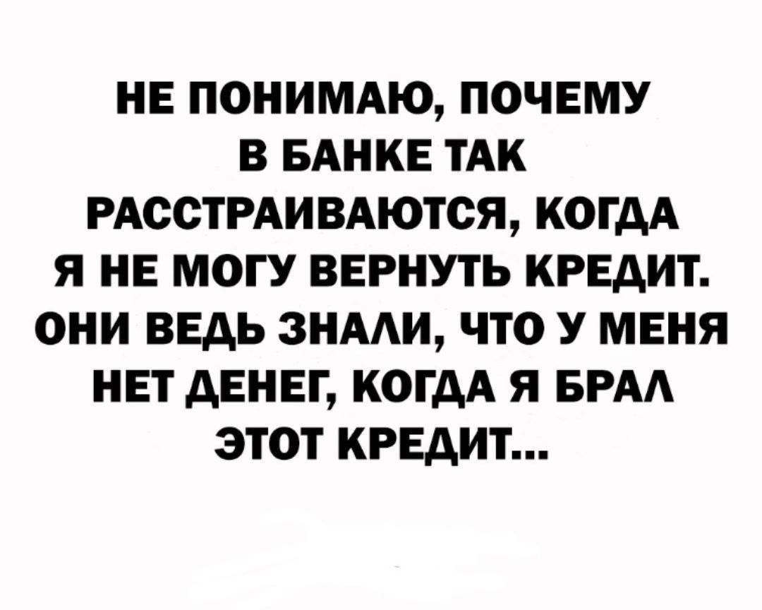 НЕ ПОНИМАЮ ПОЧЕМУ В БАНКЕ ТАК РАОСТРАИВАЮТОЯ КОГДА Я НЕ МОГУ ВЕРНУТЬ КРЕДИТ ОНИ ВЕДЬ ЗНААИ ЧТО У МЕНЯ НЕТ ДЕНЕГ КОГДА Я БРА ЭТОТ КРЕДИТ