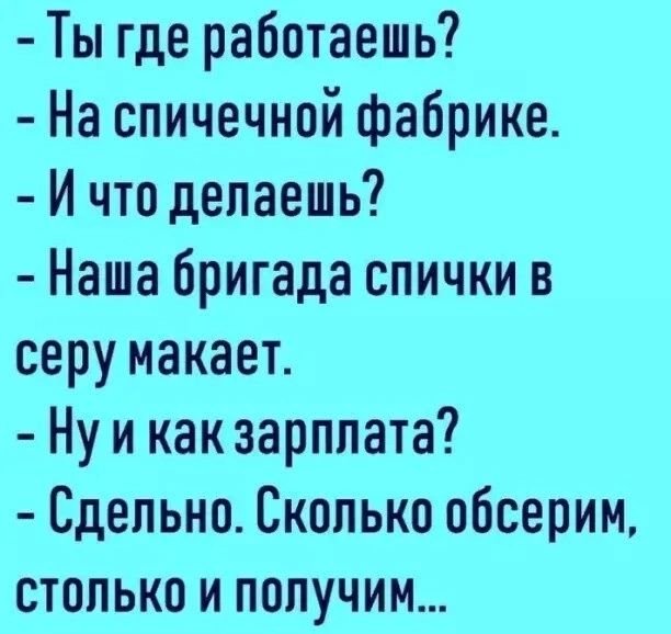 Ты где работаешь На спичечнпй фабрике И что делаешь Наша бригада спички в серу макает Ну и как зарплата Сдепьнп Сколько обсерим столько и получим