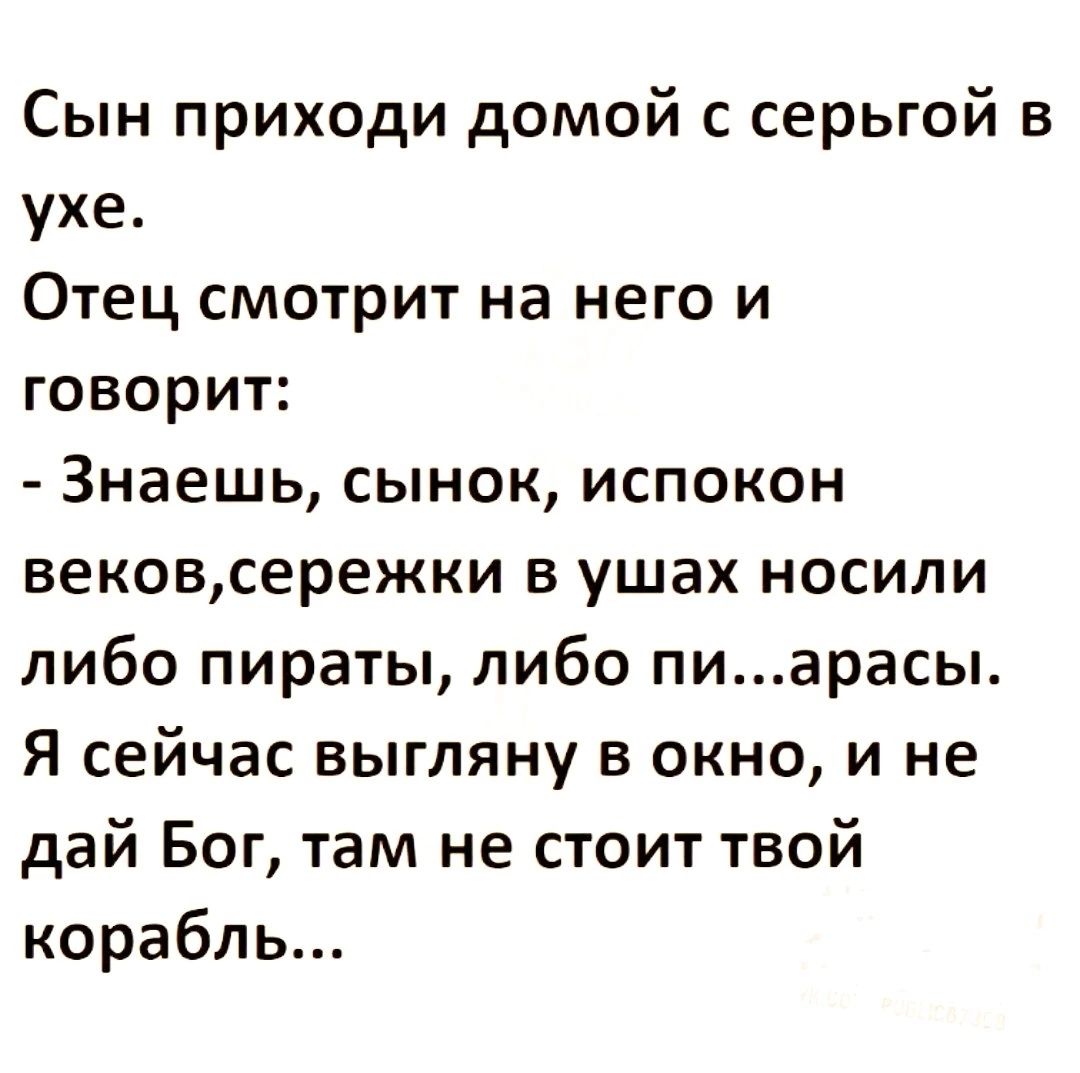 Сын приходи домой с серьгой в ухе Отец смотрит на него и говорит Знаешь сынок испокон вековсережки в ушах носили либо пираты либо пиарасы Я сейчас выгляну в окно и не дай Бог там не стоит твой корабль