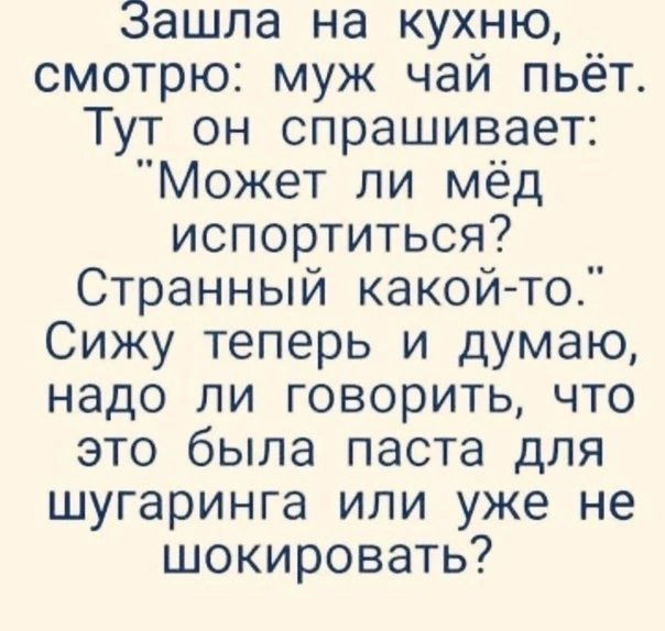 Зашла на кухню смотрю муж чай пьёт Тут он спрашивает Может ли мёд испортиться Странный какойто Сижу теперь и думаю надо ли говорить что это была паста для шугаринга или уже не шокировать