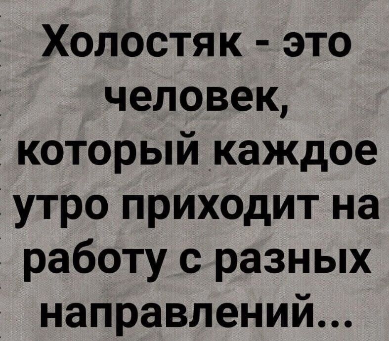 Холостяк это человек который каждое утро приходит на работу с разных направлений