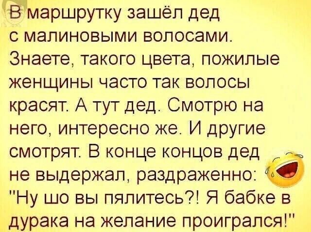 Ёмаршрутку зашёл дед с мапиновыми волосами Знаете такого цвета пожилые женщины часто так волосы красят А тут дед Смотрю на него интересно же И дРУГИе смотрят В конце концов дед не выдержал раздраженно Ну шо вы пялитесь Я бабке в дурака на желание проигрался