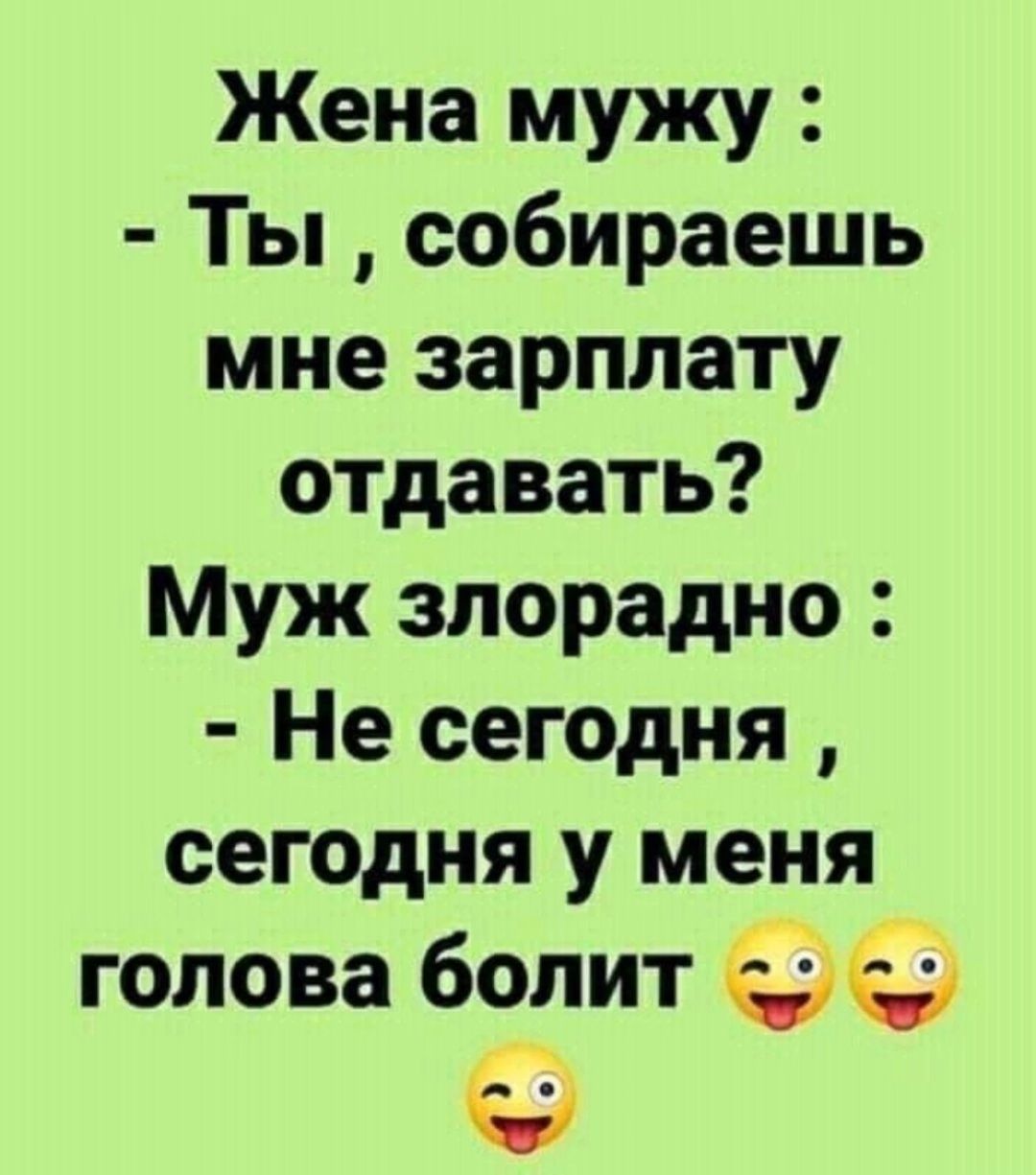 Жена мужу Ты собираешь мне зарплату отдавать Муж злорадно Не сегодня сегодня у меня голова болит