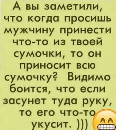 А вы заметили что когда просишь мужчину принести что то из твоей сумочки то он приносит всю сумочку Видимо боитсячто если засунет туда руку то его что т укусит 01