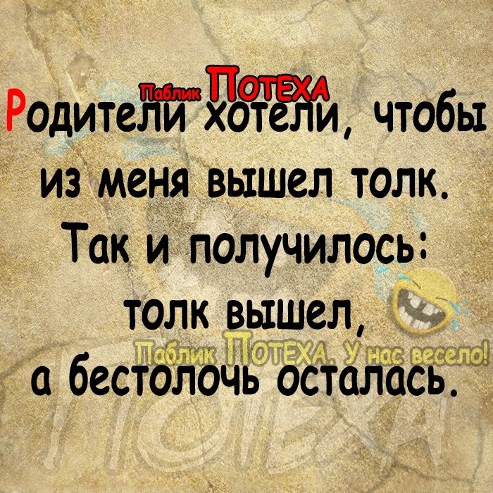 РодитеНйЖгёй чтобы из меня вышел толк Так и получилось толк вышел а бестолочь 6сталась