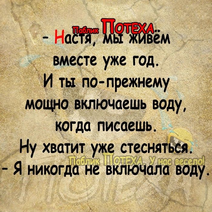 Нам вместе уже год И ть по прежнему мощно включаешь воду когда писаешь Ну хватит уже стеснятьеі г Я никогЁё не включала ты