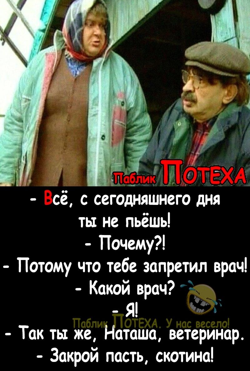 сё с сегодняшнего дня ты не пьёшь Почему Потому что тебе запретил врач Какой врач Я Так ты же Наташа ветеринар Закрой пасть скотина