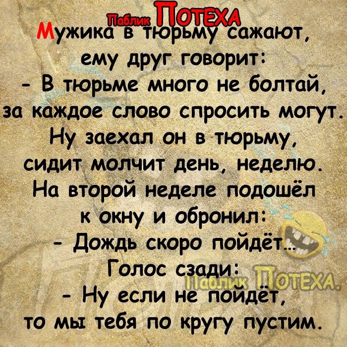 Мужикмд м сажают ему друг говорит В тюрьме много не болтай дза каЖдое слово спросить могут Ну заехал он в тюрьму сидит молчит день неделю На второй неделе подошёл к окну и обронил Дождь скоро пойдётдъ Голос под 2 с Ну если не пойде то мы тебя по кругу пустим