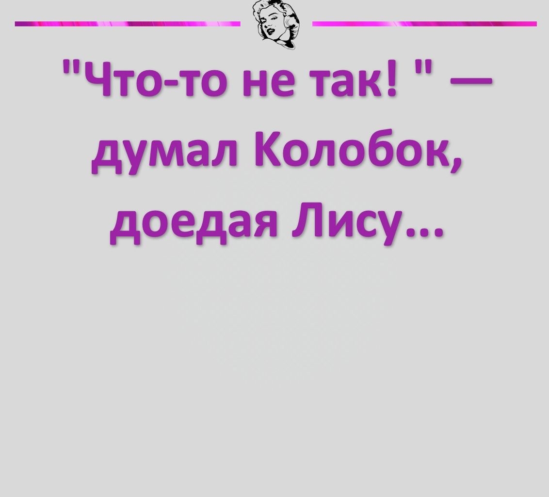 _____ Что то не так думал Колобок доедая Лису иксотйигпогщотап