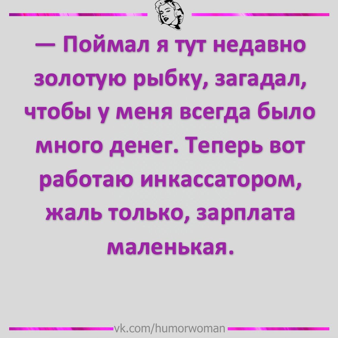 Поймал я тут недавно золотую рыбку загадал чтобы у меня всегда было много денег Теперь вот работаю инкассатором жаль только зарплата маленькая уКлотпитототвп