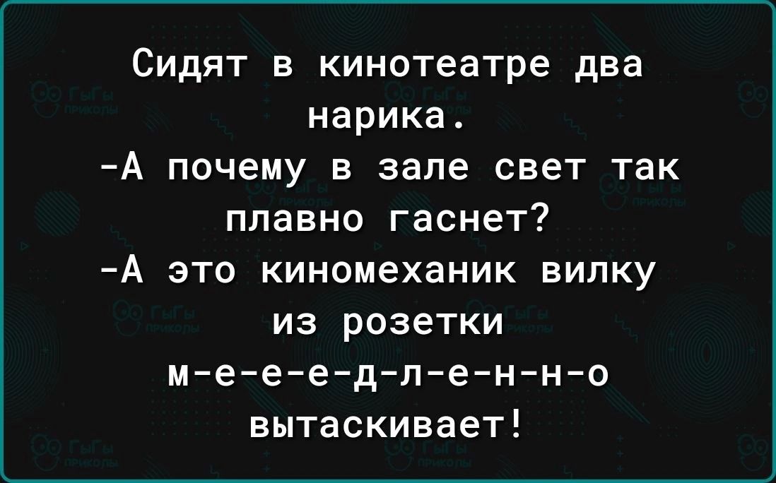 Сидят в кинотеатре два нарика А почему в зале свет так плавно гаснет А ЭТО КИНОМЕХЗНИК ВИЛКУ из розетки мееедленно вытаскивает