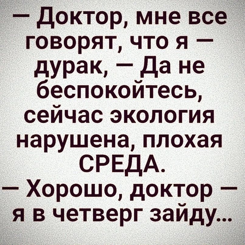 Доктор мне все говорят что я дурак _ да не беспокойтесь сейчас экология нарушена плохая СРЕДА Хорошо доктор я в четверг зайду