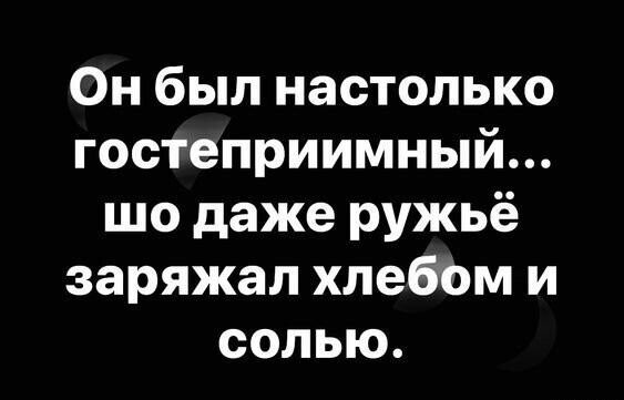 Он был настолько гостеприимный шо даже ружьё заряжал хлебом и солью