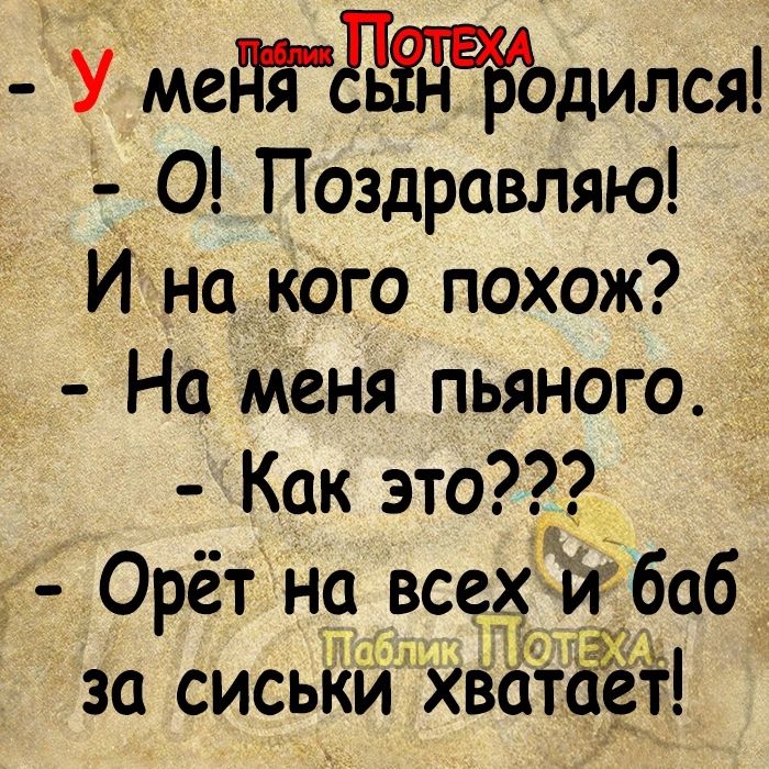 У медйгЩ івьдодился О Поздравляю Ина кого похож На меня пьяного Как это Орёт н_а все за сиськй хватает