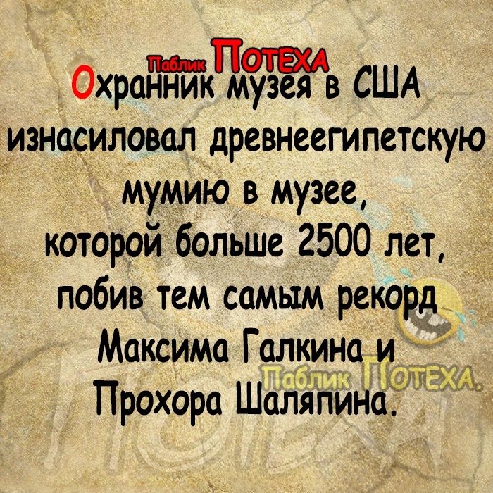 ахрачд595в сшд изнасиловал древнеегипетскую мумию в музее которойбольше 2500 лет побив тем самым рекорд Максима Галкина Прохора ШаляПИНа