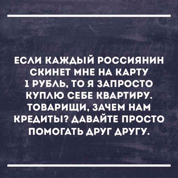 ЕСАИ КАЖАЫЙ РОССИЯНИН СКИНЕТ МНЕ НА КАРТУ РУБАЬ ТО Я ЗАП РОСТО КУПАЮ СЕБЕ КВАРТИРУ ТОВАРИЩИ ЗАЧЕМ НАН КРЕАИТЫ ААВАЙТЕ ПРОСТО ПОИОГАТЬ АРУГ ДРУГУ