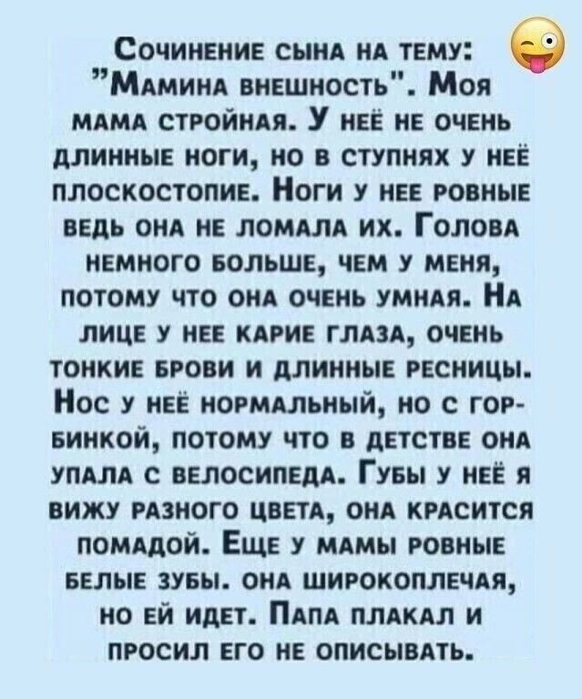 Сочинение спид нд тему Мдминд внешность Моя МАМА ствойидя У нее не очень длинные ноги но в ступнях нее плоскостопие Ноги нее ровные ведь он не ломдм их Голон немного БОЛЬШЕ чем у меня потому что вид очень умидя НА лице нее кдгие глдзд очень тонкие БРОВИ и длинные ресницы Нос нее ногмшъиый но с гор еинкой потому что в детстве он УПАЛА велосипещ Гуеы у нее я вижу гпного цветд онд кисится пошлой Еще 