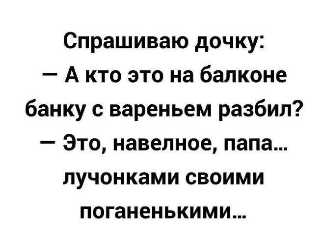 Спрашиваю дочку А кто это на балконе банку с вареньем разбил Это навелное папа лучонками своими поганенькими