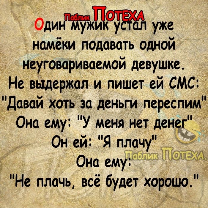 Одиыа уже намёки подавать одной неуговариваемой девушке Не выдержал и пишет ей СМС Давай хоть за деньги переспим Она ему У меня нет денег Он ей Я плачу Она ему Не плачь всё будет хорошо