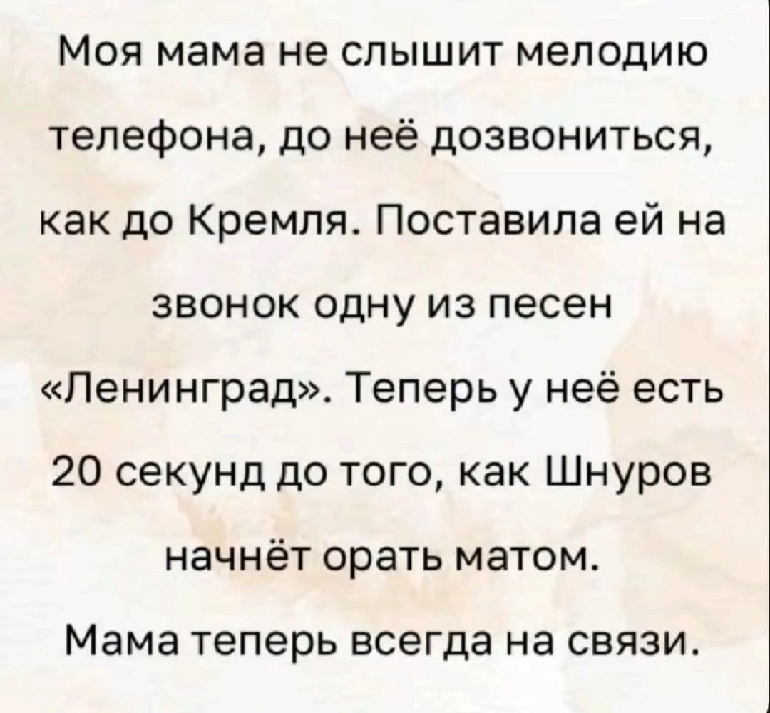 Моя мама не слышит мелодию телефона до неё дозвониться как до Кремля Поставила ей на звонок одну из песен Ленинград Теперь у неё есть 20 секунд до того как Шнуров начнёт орать матом Мама Теперь всегда на СВЯЗИ