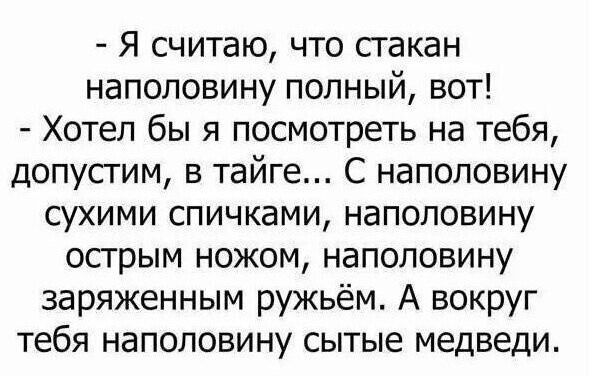 Я считаю что сгакан наполовину попный вот Хотел бы я посмотреть на тебя допусгим в тайге С наполовину сухими спичками наполовину опрым ножом наполовину заряженным ружьём А вокруг тебя наполовину сытые медведи