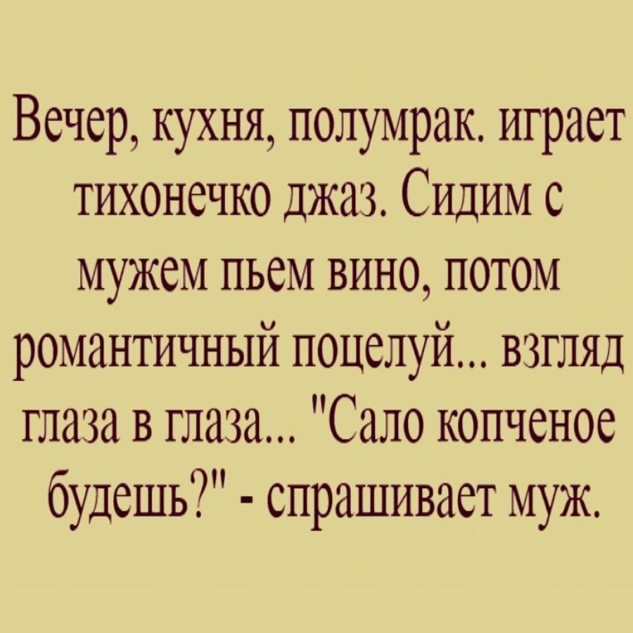 Вечер кухня полумрак играет тихонечко джаз Сидим с МУЖСМ ПЬСМ ВИН0 ПОТОМ романтичный поцелуй взгляд глаза в глаза Сало копченое будешь спрашивает муж