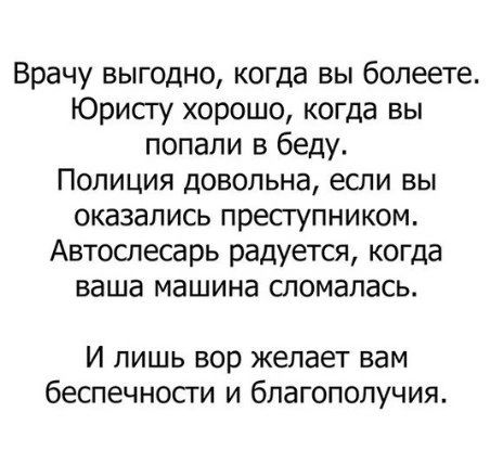 Врачу выгодно когда вы болеете Юрисгу хорошо когда вы попали в беду Полиция довольна если вы оказались пресгупником Автослесарь радуется когда ваша машина сломалась И лишь вор желает вам беспечносги и благополучия