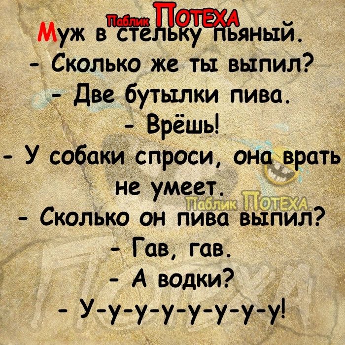 Муж втняный Сколько же ть выпил Две бутылки пива Врёшь У собаки спроси она не умеет врать Сколько он пипза выпил Гав гов А водки У у у у у у у Ё