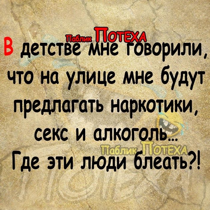 В детстпзёЛЁЁворили чтОна улице мне будут предлагать наркотики секс и алкоголь ШГ Где эти люди блеать