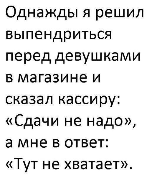 Однажды я решил выпендриться перед девушками в магазине и сказал кассиру Сдачи не надо а мне в ответ Тут не хватает