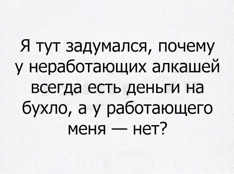 Я тут задумался почему у неработающих алкашей всегда есть деньги на бухло а у работающего меня нет