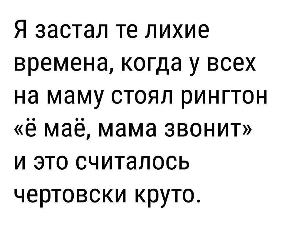 Я застал те лихие времена когда у всех на маму стоял рингтон ё маё мама звонит и это считалось чертовски круто