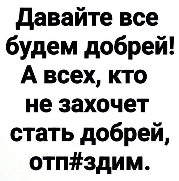 давайте все будем добрей А всех кто не захочет стать добрей отпздим