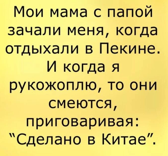 Мои мама с папой зачали меня когда отдыхали в Пекине И когда я рукожоплю то они смеются приговаривая Сделано в Китае